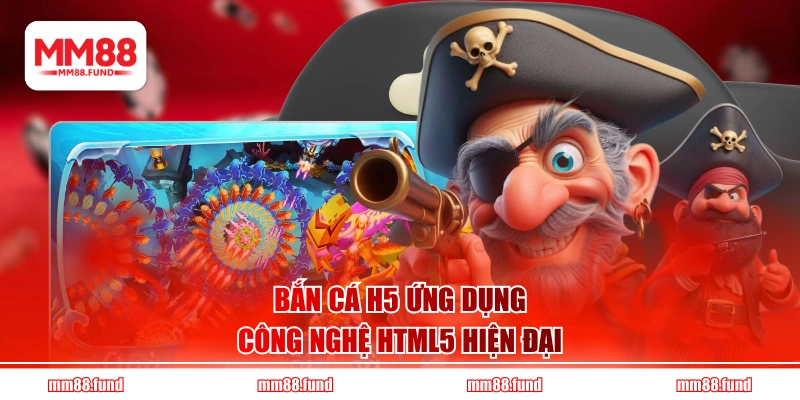 Bắn Cá H5 ứng dụng công nghệ HTML5 hiện đại
