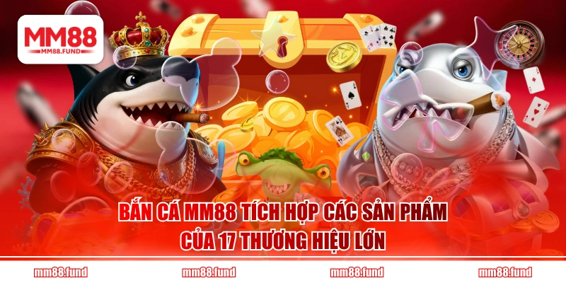 Bắn cá MM88 tích hợp các sản phẩm của 17 thương hiệu lớn