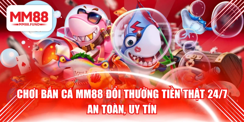 Chơi Bắn Cá MM88 Đổi Thưởng Tiền Thật 24/7 An Toàn, Uy Tín