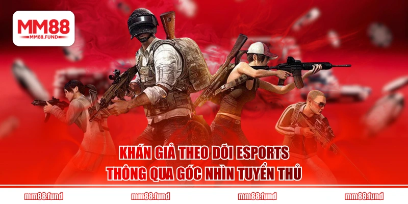 Khán giả theo dõi Esports thông qua góc nhìn tuyển thủ