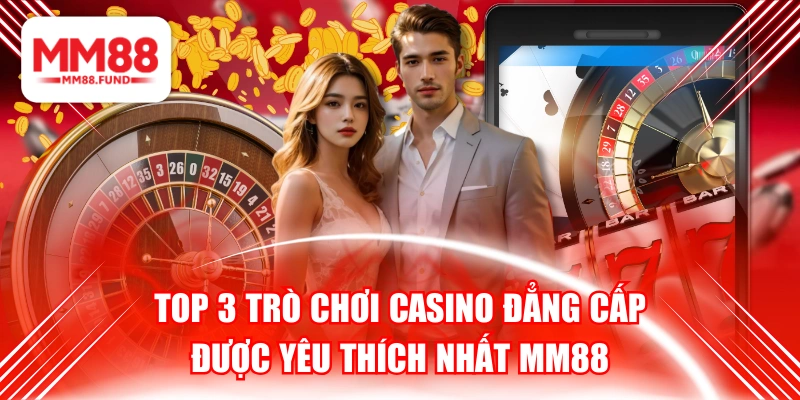 Top 3 Trò Chơi Casino Đẳng Cấp Được Yêu Thích Nhất MM88